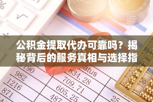 深坑公积金提取代办可靠吗？揭秘背后的服务真相与选择指南