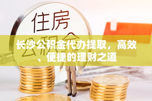 深坑长沙公积金代办提取，高效、便捷的理财之道