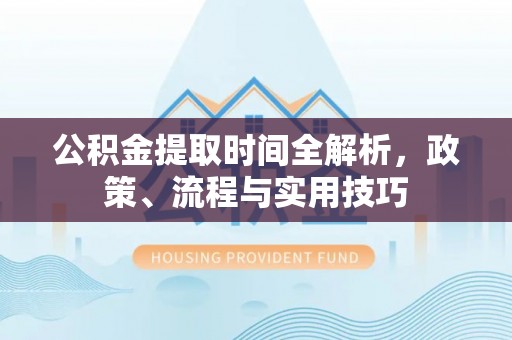 深坑公积金提取时间全解析，政策、流程与实用技巧