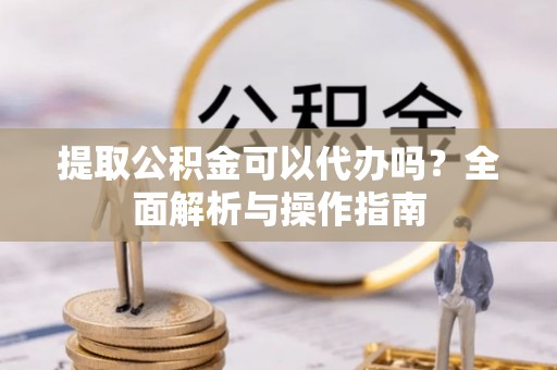 深坑提取公积金可以代办吗？全面解析与操作指南