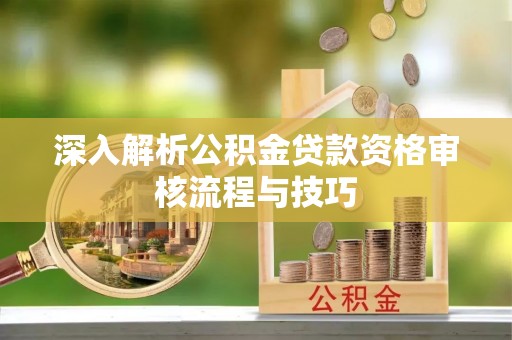 深坑深入解析公积金贷款资格审核流程与技巧