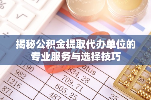 深坑揭秘公积金提取代办单位的专业服务与选择技巧