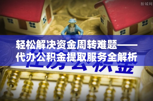 深坑轻松解决资金周转难题——代办公积金提取服务全解析