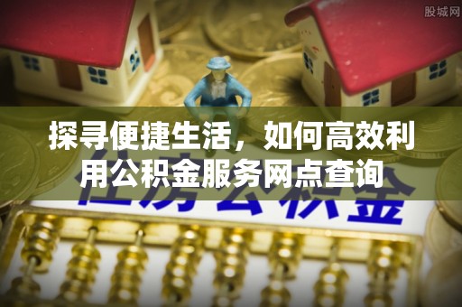 深坑探寻便捷生活，如何高效利用公积金服务网点查询