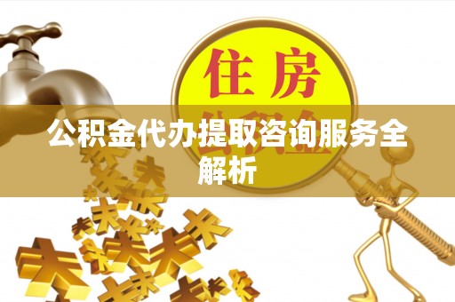 深坑公积金代办提取咨询服务全解析