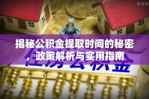 深坑揭秘公积金提取时间的秘密，政策解析与实用指南