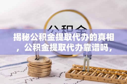 深坑揭秘公积金提取代办的真相，公积金提取代办靠谱吗，如何选择专业服务？