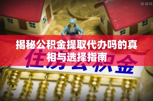 深坑揭秘公积金提取代办吗的真相与选择指南