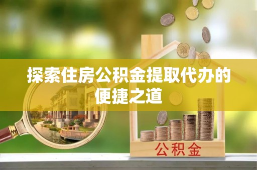 深坑探索住房公积金提取代办的便捷之道