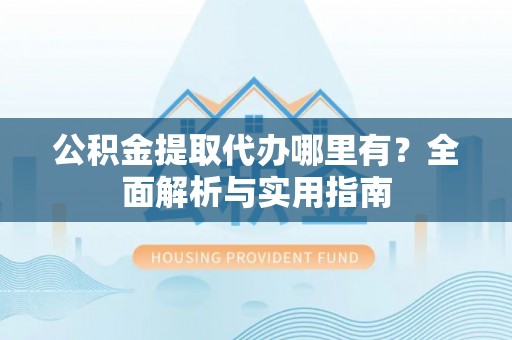 深坑公积金提取代办哪里有？全面解析与实用指南