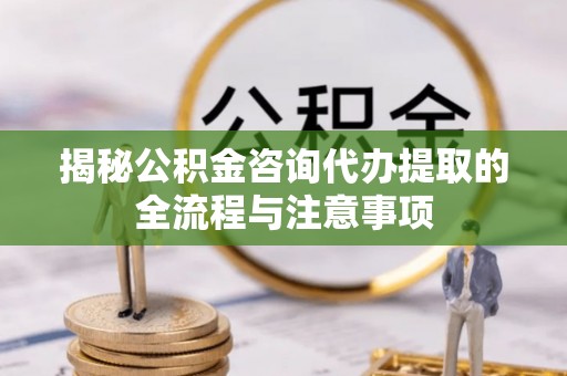 深坑揭秘公积金咨询代办提取的全流程与注意事项