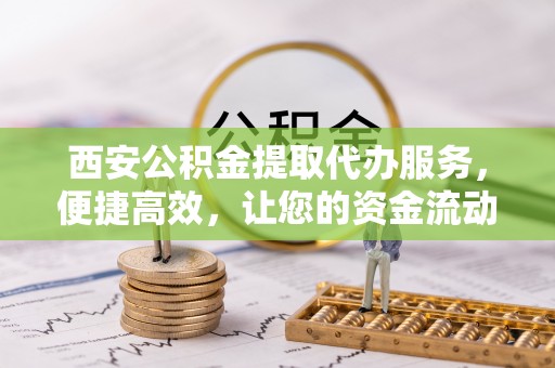 深坑西安公积金提取代办服务，便捷高效，让您的资金流动无忧