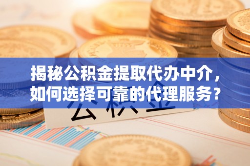 深坑揭秘公积金提取代办中介，如何选择可靠的代理服务？