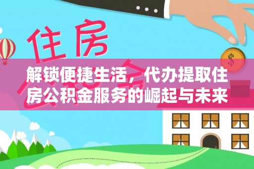 深坑解锁便捷生活，代办提取住房公积金服务的崛起与未来