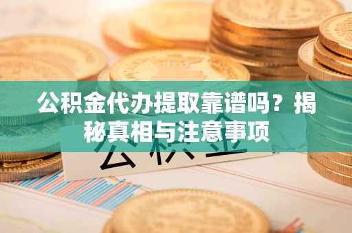 深坑公积金代办提取靠谱吗？揭秘真相与注意事项