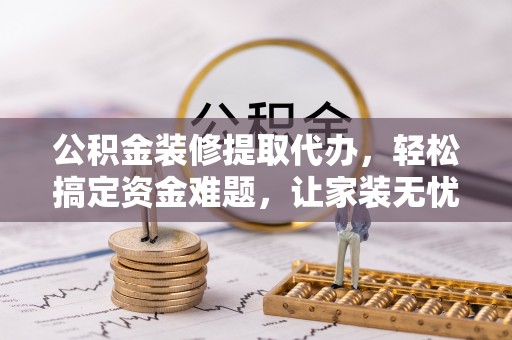 深坑公积金装修提取代办，轻松搞定资金难题，让家装无忧