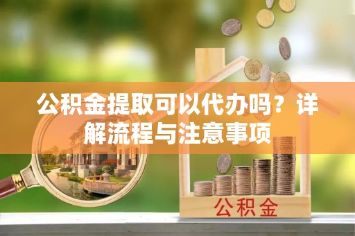 深坑公积金提取可以代办吗？详解流程与注意事项