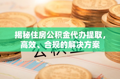 深坑揭秘住房公积金代办提取，高效、合规的解决方案