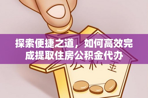 深坑探索便捷之道，如何高效完成提取住房公积金代办