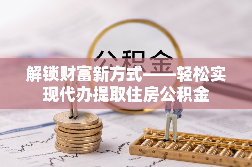 深坑解锁财富新方式——轻松实现代办提取住房公积金