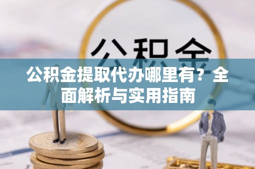 深坑公积金提取代办哪里有？全面解析与实用指南