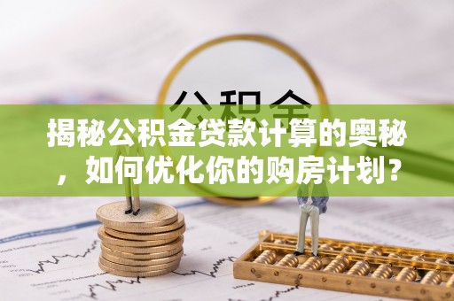 深坑揭秘公积金贷款计算的奥秘，如何优化你的购房计划？