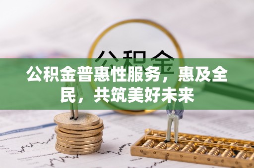 深坑公积金普惠性服务，惠及全民，共筑美好未来