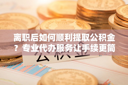 深坑离职后如何顺利提取公积金？专业代办服务让手续更简单