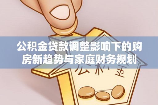 深坑公积金贷款调整影响下的购房新趋势与家庭财务规划