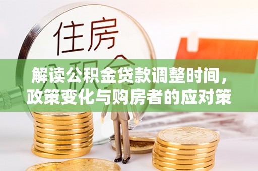 深坑解读公积金贷款调整时间，政策变化与购房者的应对策略