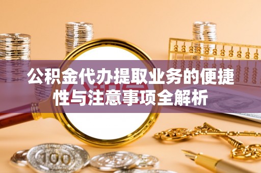 深坑公积金代办提取业务的便捷性与注意事项全解析