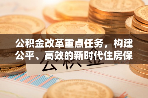 深坑公积金改革重点任务，构建公平、高效的新时代住房保障体系