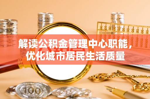 深坑解读公积金管理中心职能，优化城市居民生活质量