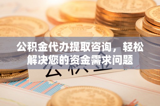 深坑公积金代办提取咨询，轻松解决您的资金需求问题