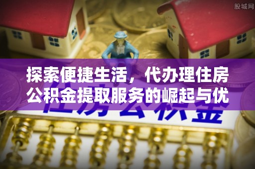 深坑探索便捷生活，代办理住房公积金提取服务的崛起与优势