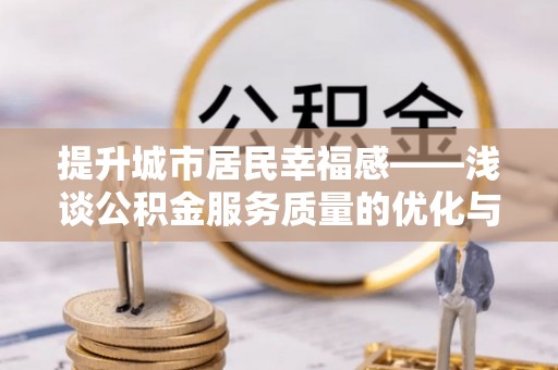 深坑提升城市居民幸福感——浅谈公积金服务质量的优化与未来