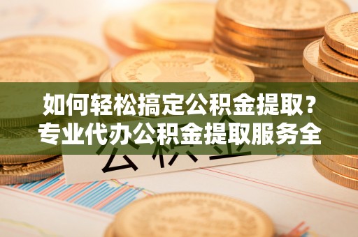 深坑如何轻松搞定公积金提取？专业代办公积金提取服务全解析