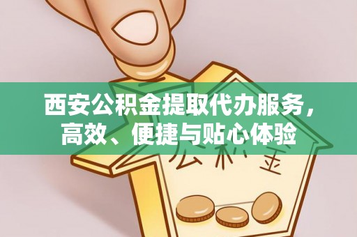 深坑西安公积金提取代办服务，高效、便捷与贴心体验