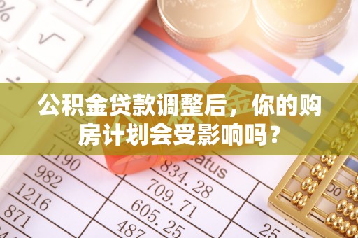 深坑公积金贷款调整后，你的购房计划会受影响吗？