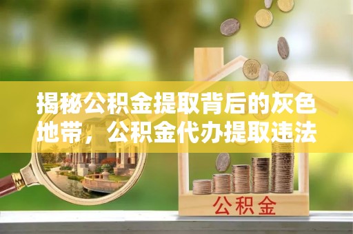 深坑揭秘公积金提取背后的灰色地带，公积金代办提取违法不？