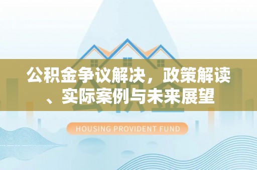 深坑公积金争议解决，政策解读、实际案例与未来展望