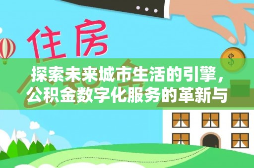 深坑探索未来城市生活的引擎，公积金数字化服务的革新与实践