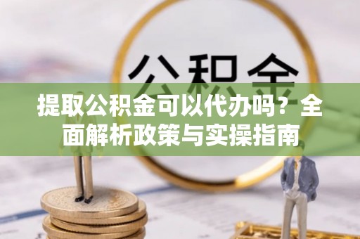 深坑提取公积金可以代办吗？全面解析政策与实操指南