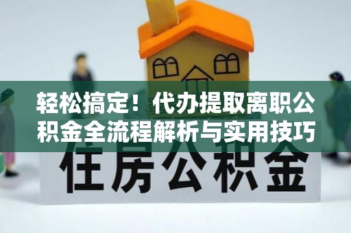 深坑轻松搞定！代办提取离职公积金全流程解析与实用技巧