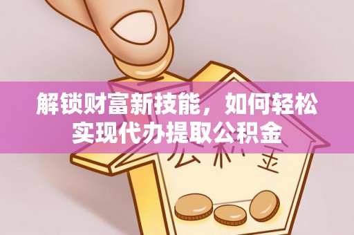 深坑解锁财富新技能，如何轻松实现代办提取公积金