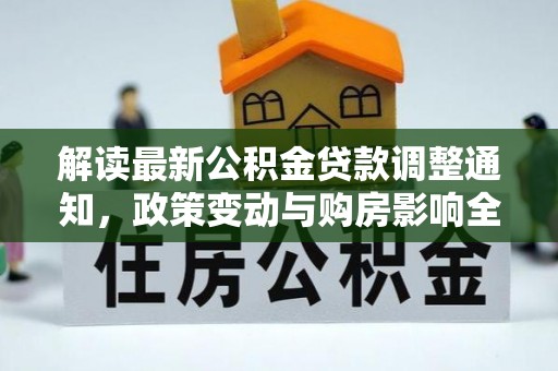 深坑解读最新公积金贷款调整通知，政策变动与购房影响全解析