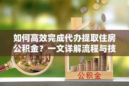 深坑如何高效完成代办提取住房公积金？一文详解流程与技巧