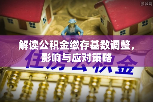 深坑解读公积金缴存基数调整，影响与应对策略