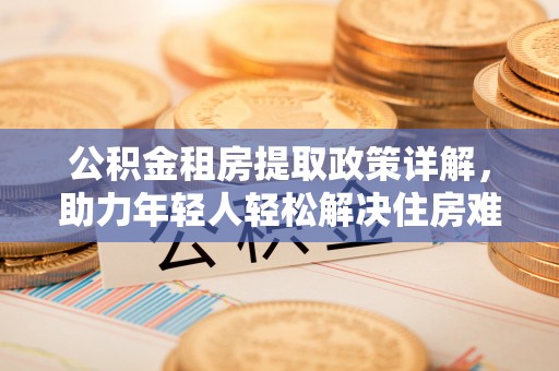 深坑公积金租房提取政策详解，助力年轻人轻松解决住房难题