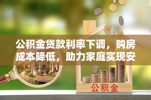 深坑公积金贷款利率下调，购房成本降低，助力家庭实现安居梦